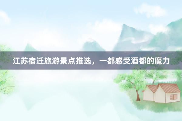 江苏宿迁旅游景点推选，一都感受酒都的魔力