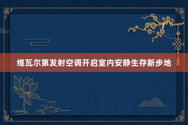 维瓦尔第发射空调开启室内安静生存新步地
